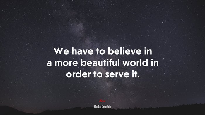 We have to believe in a more beautiful world in order to serve it. | Charles Eisenstein quote