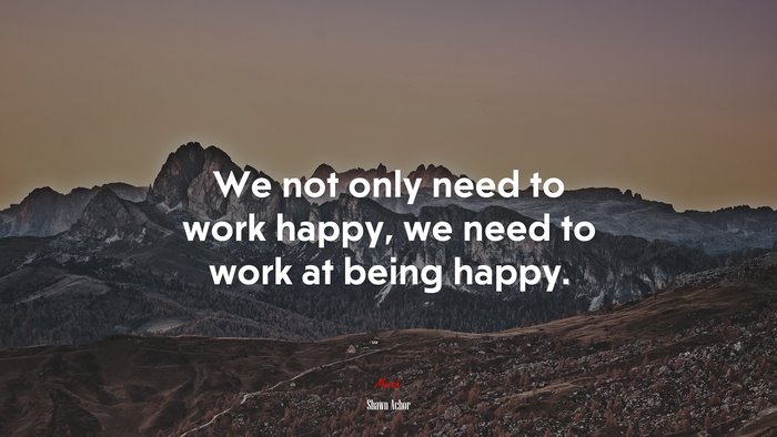 We not only need to work happy, we need to work at being happy. | Shawn Achor quote