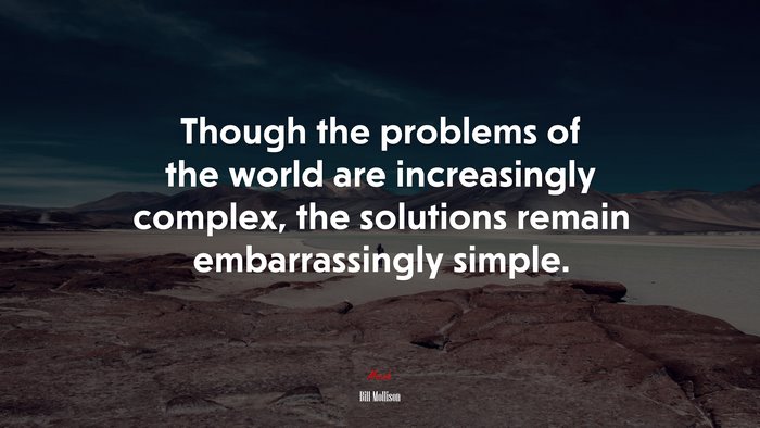Though the problems of the world are increasingly complex, the solutions remain embarrassingly simple. | Bill Mollison quote