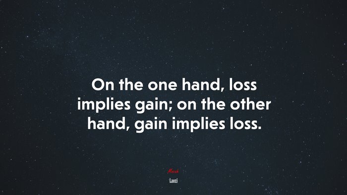 On the one hand, loss implies gain; on the other hand, gain implies loss. | Laozi quote