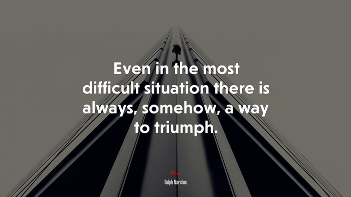Even in the most difficult situation there is always, somehow, a way to triumph. | Ralph Marston quote