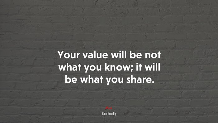 Your value will be not what you know; it will be what you share. | Ginni Rometty quote