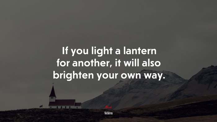 If you light a lantern for another, it will also brighten your own way. | Nichiren quote