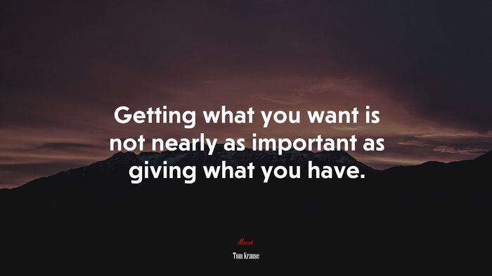 Getting what you want is not nearly as important as giving what you have. | Tom Krause quote