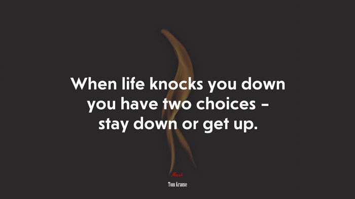 When life knocks you down you have two choices – stay down or get up. | Tom Krause quote