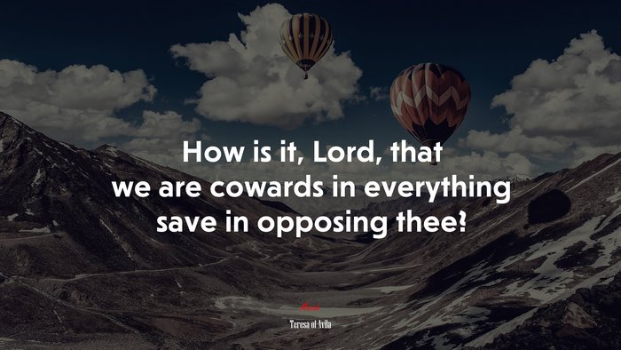 How is it, Lord, that we are cowards in everything save in opposing thee? | Teresa of Ávila quote