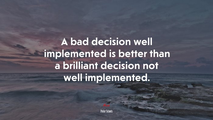 A bad decision well implemented is better than a brilliant decision not well implemented. | Peter Schutz quote