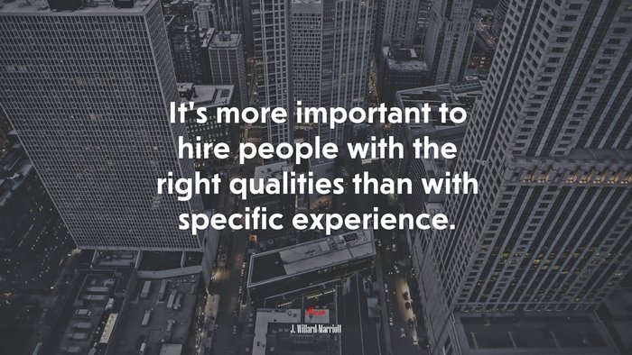 It’s more important to hire people with the right qualities than with specific experience. | J. Willard Marriott quote