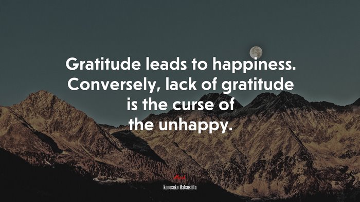 Gratitude leads to happiness. Conversely, lack of gratitude is the curse of the unhappy. | Konosuke Matsushita quote