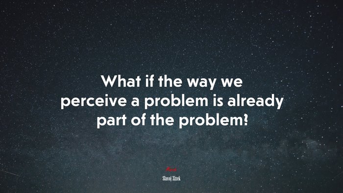 What if the way we perceive a problem is already part of the problem? | Slavoj Žižek quote
