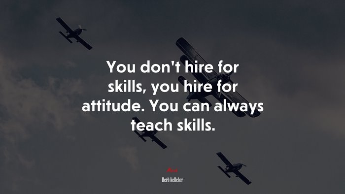 You don’t hire for skills, you hire for attitude. You can always teach skills. | Herb Kelleher quote