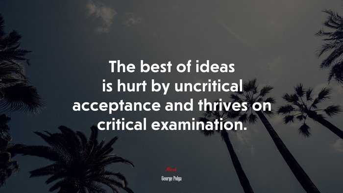 The best of ideas is hurt by uncritical acceptance and thrives on critical examination. | George Pólya quote