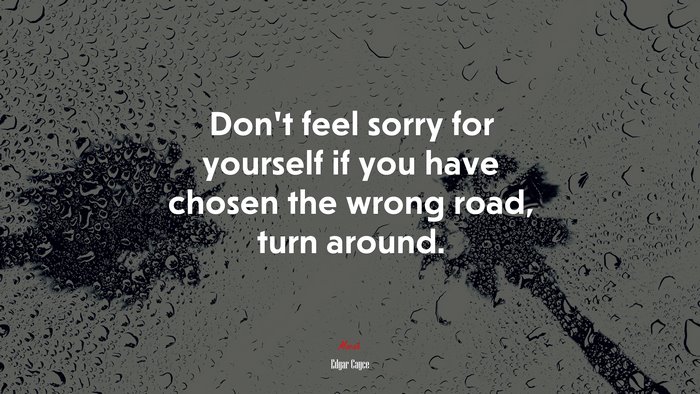 Don’t feel sorry for yourself if you have chosen the wrong road, turn around. | Edgar Cayce quote
