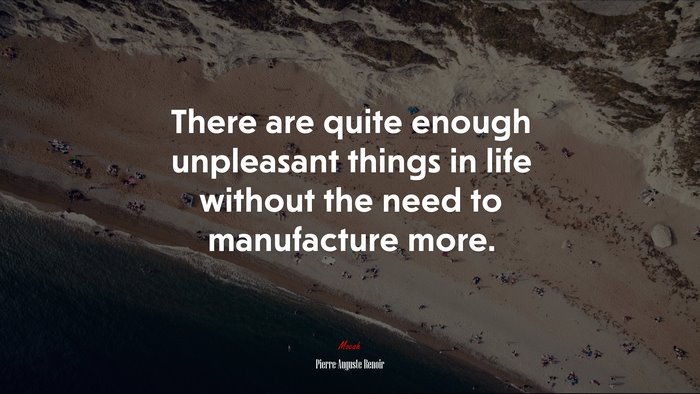 There are quite enough unpleasant things in life without the need to manufacture more. | Pierre-Auguste Renoir quote