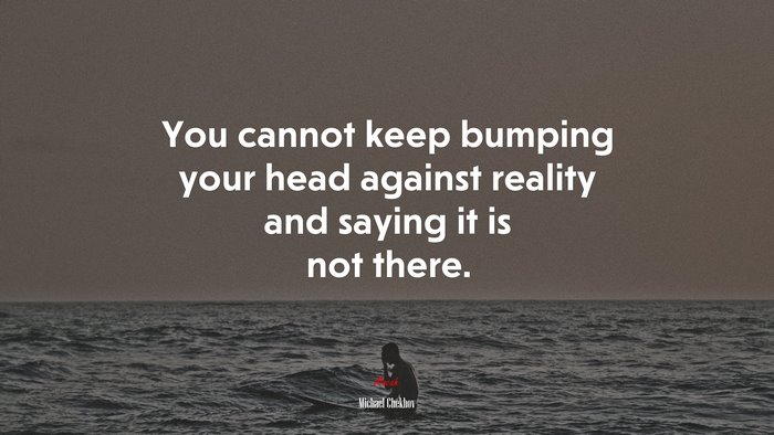 You cannot keep bumping your head against reality and saying it is not there. | Michael Chekhov quote