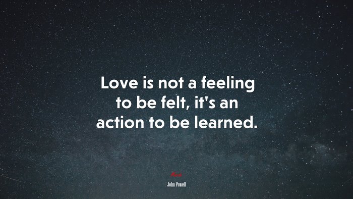 Love is not a feeling to be felt, it’s an action to be learned. | John Powell quote