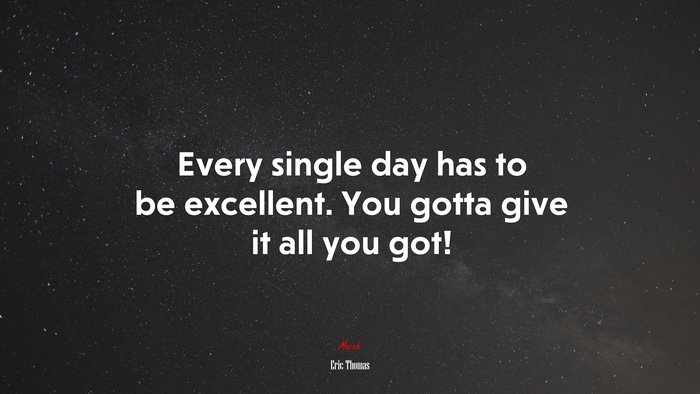 Every single day has to be excellent. You gotta give it all you got! | Eric Thomas quote