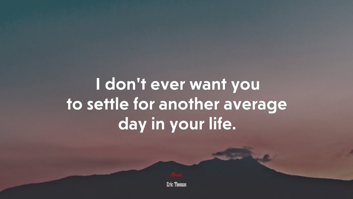 I don’t ever want you to settle for another average day in your life. | Eric Thomas quote