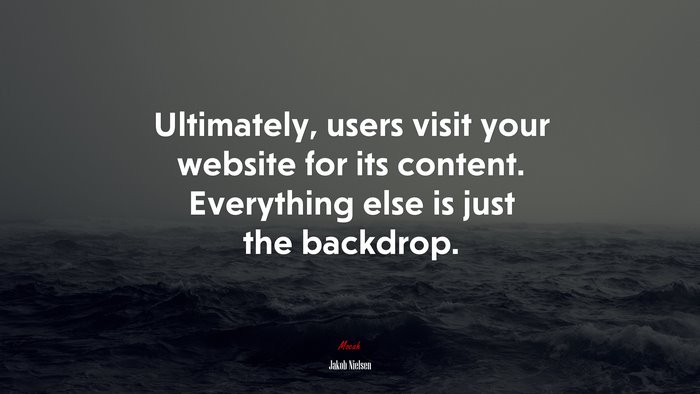 Ultimately, users visit your website for its content. Everything else is just the backdrop. | Jakob Nielsen quote