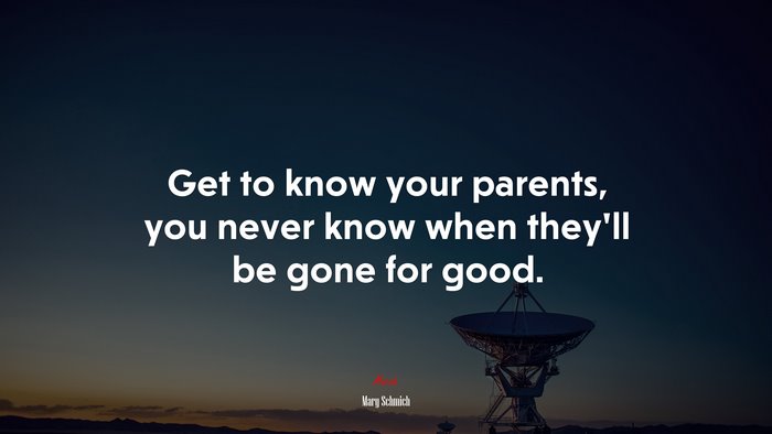 Get to know your parents, you never know when they’ll be gone for good. | Mary Schmich quote
