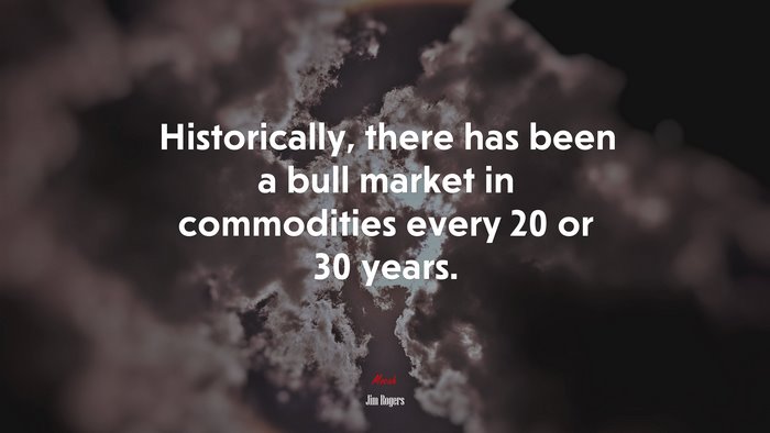 Historically, there has been a bull market in commodities every 20 or 30 years. | Jim Rogers quote