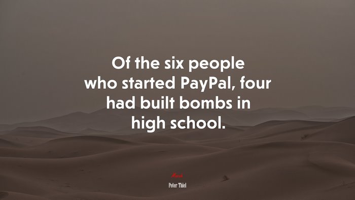 Of the six people who started PayPal, four had built bombs in high school. | Peter Thiel quote