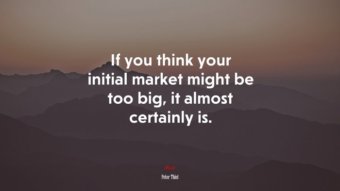 If you think your initial market might be too big, it almost certainly is. | Peter Thiel quote