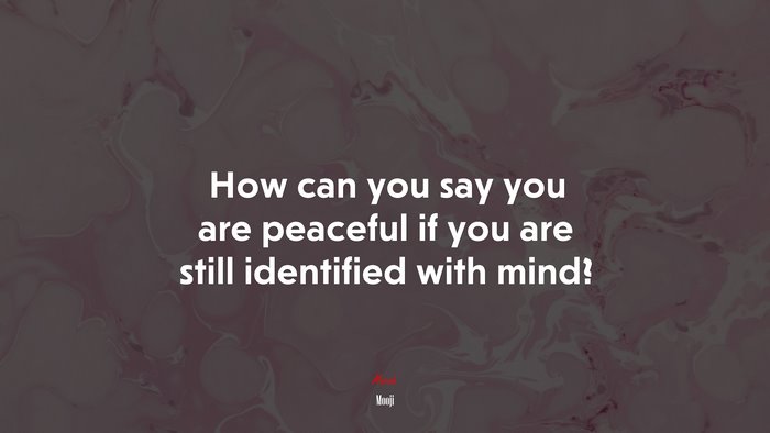 How can you say you are peaceful if you are still identified with mind? | Mooji quote