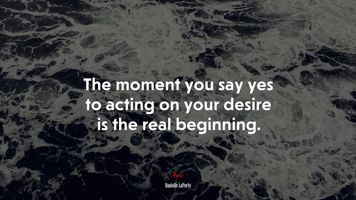 The moment you say yes to acting on your desire is the real beginning. | Danielle LaPorte quote