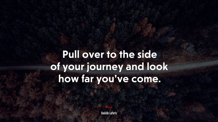 Pull over to the side of your journey and look how far you’ve come. | Danielle LaPorte quote