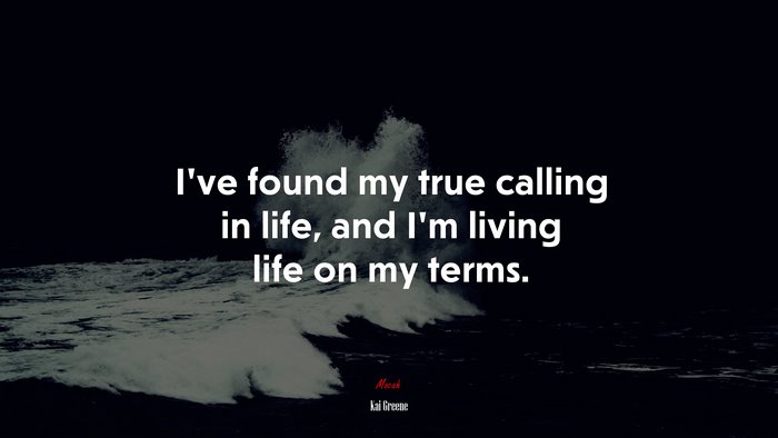 I’ve found my true calling in life, and I’m living life on my terms. | Kai Greene quote