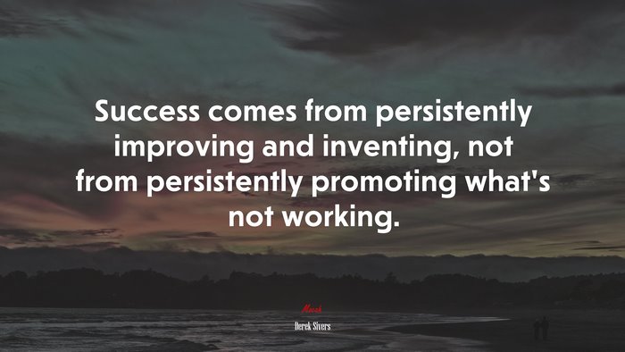 Success comes from persistently improving and inventing, not from persistently promoting what’s not working. | Derek Sivers quote