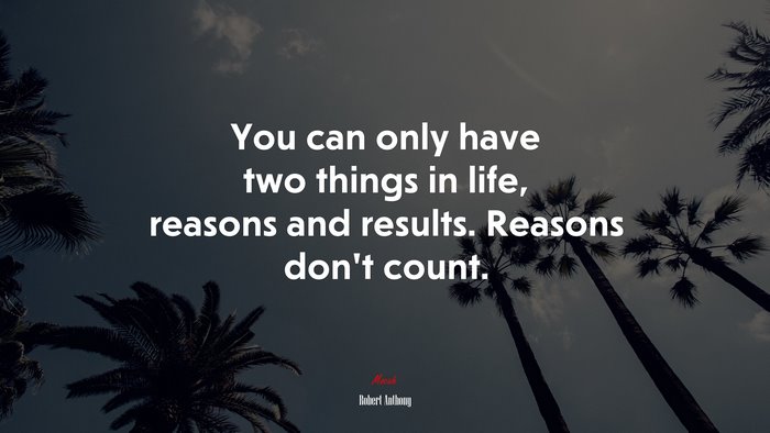 You can only have two things in life, reasons and results. Reasons don’t count. | Robert Anthony quote