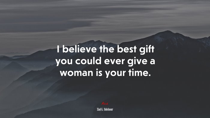 I believe the best gift you could ever give a woman is your time. | Ziad K. Abdelnour quote