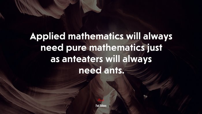 Applied mathematics will always need pure mathematics just as anteaters will always need ants. | Paul Halmos quote
