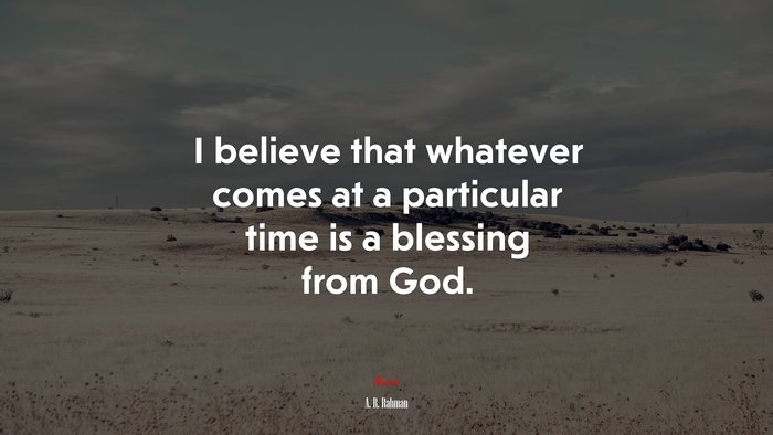 I believe that whatever comes at a particular time is a blessing from God. | A. R. Rahman quote