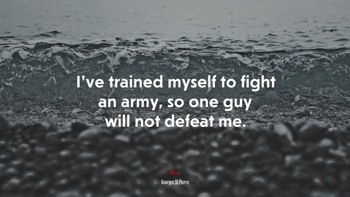 I’ve trained myself to fight an army, so one guy will not defeat me. | Georges St-Pierre quote