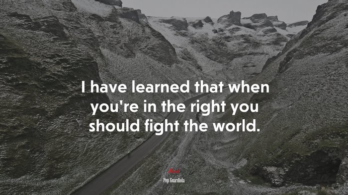 I have learned that when you’re in the right you should fight the world. | Pep Guardiola quote
