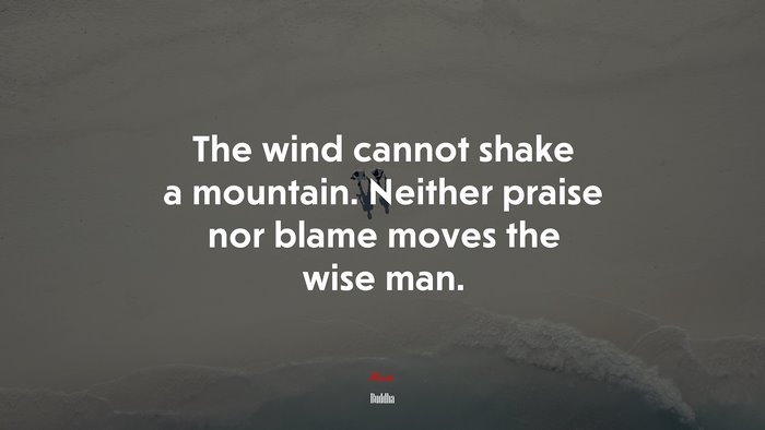 The wind cannot shake a mountain. Neither praise nor blame moves the wise man. | Buddha quote