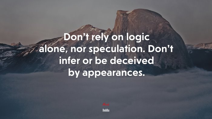 Don’t rely on logic alone, nor speculation. Don’t infer or be deceived by appearances. | Buddha quote