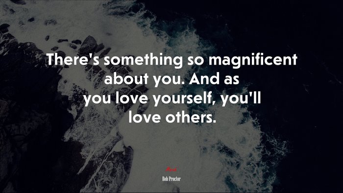 There’s something so magnificent about you. And as you love yourself, you’ll love others. | Bob Proctor quote