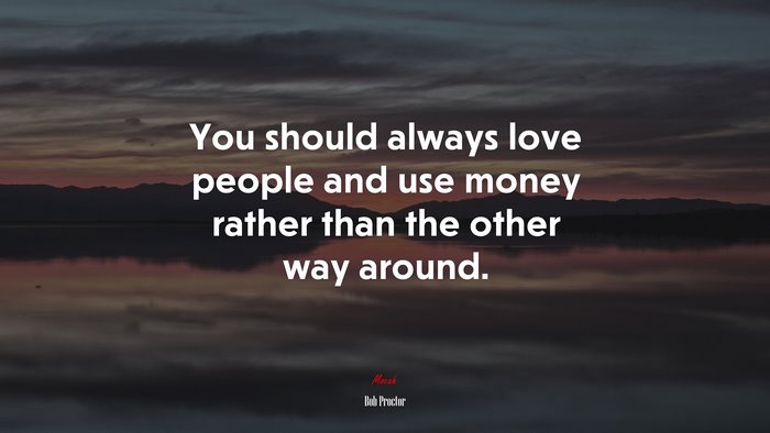 You should always love people and use money rather than the other way around. | Bob Proctor quote