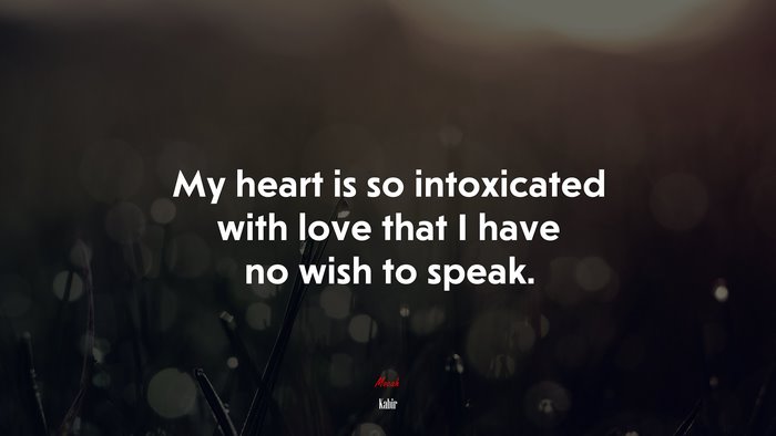 My heart is so intoxicated with love that I have no wish to speak. | Kabir quote
