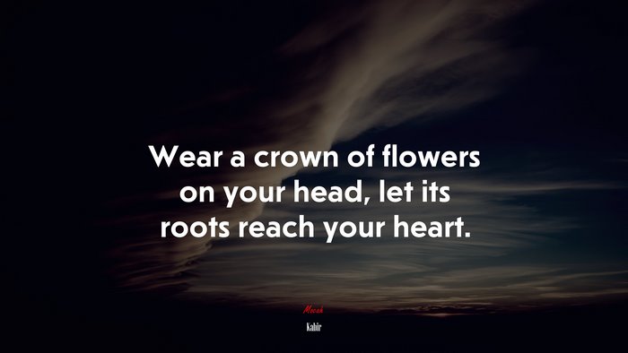 Wear a crown of flowers on your head, let its roots reach your heart. | Kabir quote