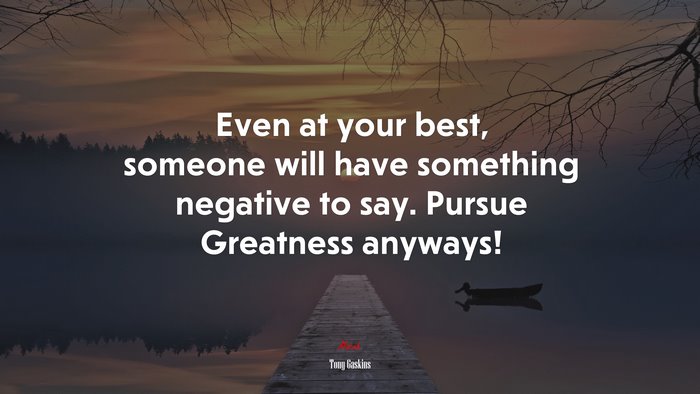 Even at your best, someone will have something negative to say. Pursue Greatness anyways! | Tony Gaskins quote