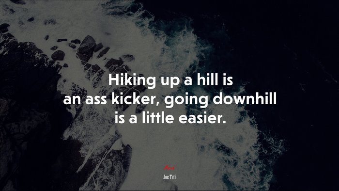 Hiking up a hill is an ass kicker, going downhill is a little easier. | Joe Teti quote