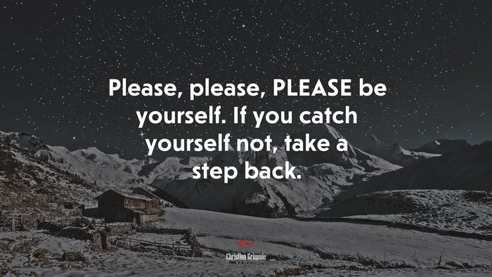 Please, please, PLEASE be yourself. If you catch yourself not, take a step back. | Christina Grimmie quote