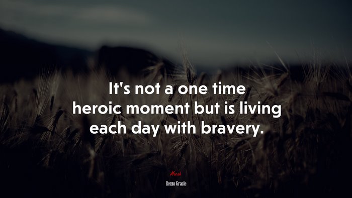 It’s not a one time heroic moment but is living each day with bravery. | Renzo Gracie quote