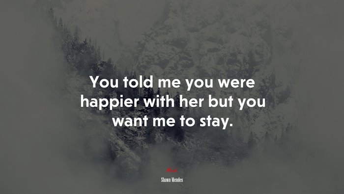 You told me you were happier with her but you want me to stay. | Shawn Mendes quote