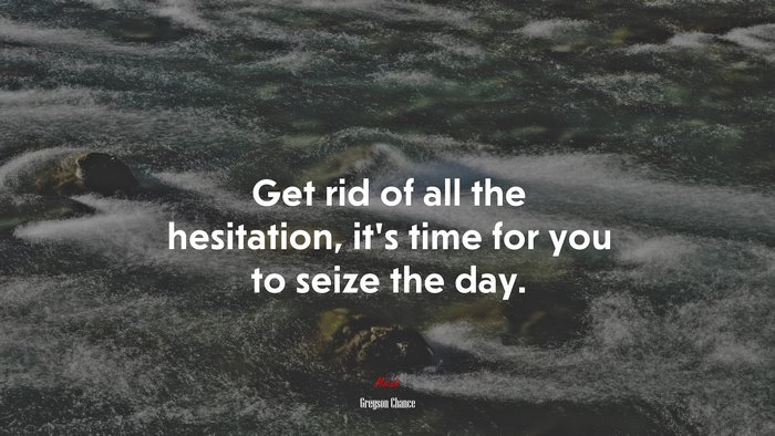 Get rid of all the hesitation, it’s time for you to seize the day. | Greyson Chance quote